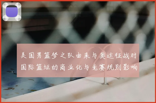 美国男篮梦之队由来与奥运征战对国际篮坛的商业化与竞赛规则影响解析