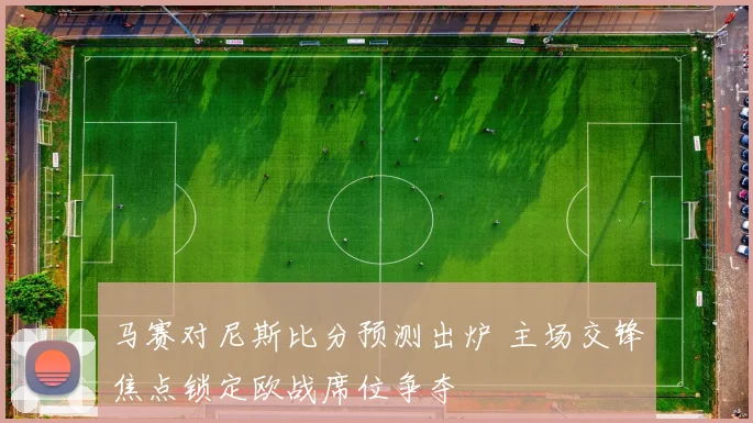 马赛对尼斯比分预测出炉 主场交锋焦点锁定欧战席位争夺