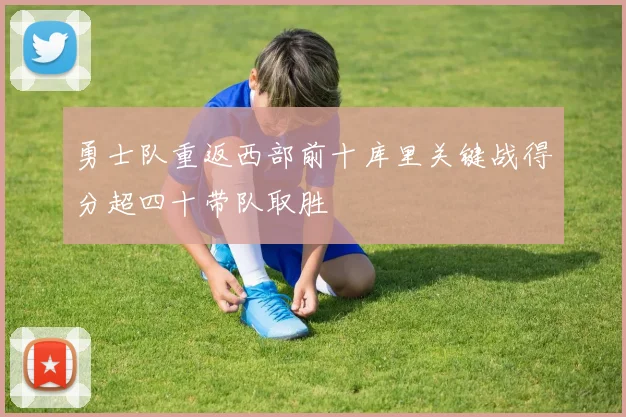 勇士队重返西部前十库里关键战得分超四十带队取胜