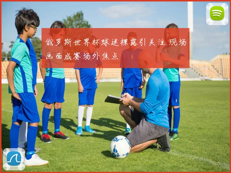 俄罗斯世界杯球迷裸露引关注 现场画面成赛场外焦点