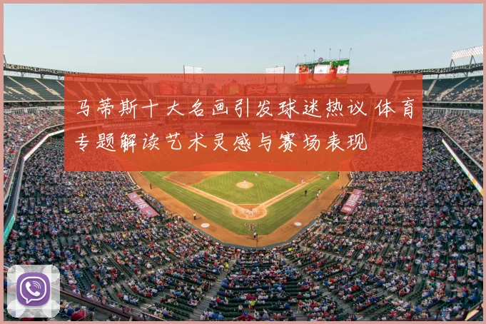 马蒂斯十大名画引发球迷热议 体育专题解读艺术灵感与赛场表现