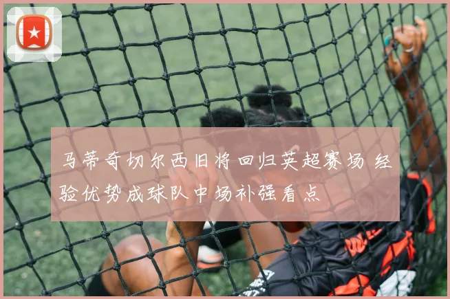 马蒂奇切尔西旧将回归英超赛场 经验优势成球队中场补强看点