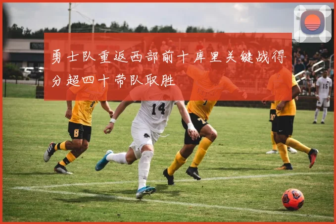勇士队重返西部前十库里关键战得分超四十带队取胜
