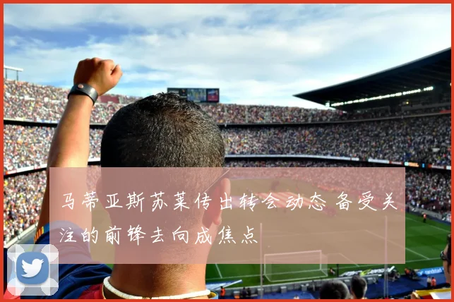 马蒂亚斯苏莱传出转会动态 备受关注的前锋去向成焦点