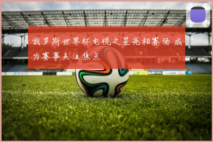 俄罗斯世界杯电视之星亮相赛场 成为赛事关注焦点