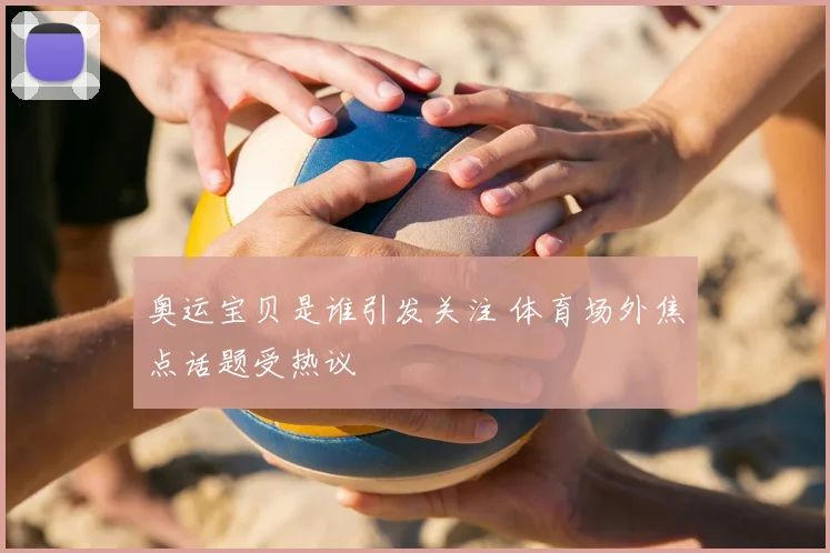 奥运宝贝是谁引发关注 体育场外焦点话题受热议
