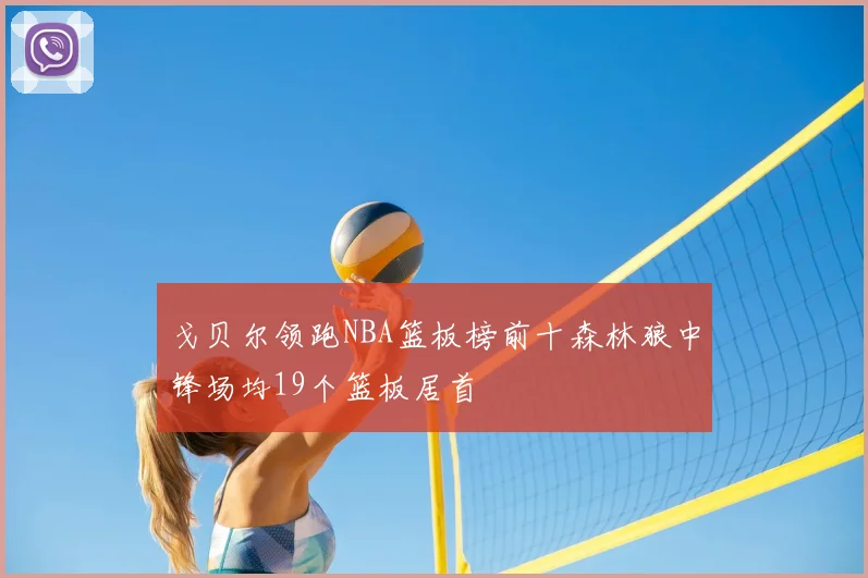 戈贝尔领跑NBA篮板榜前十森林狼中锋场均19个篮板居首