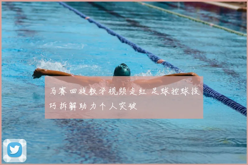 马赛回旋教学视频走红 足球控球技巧拆解助力个人突破