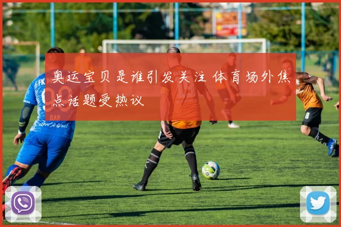 奥运宝贝是谁引发关注 体育场外焦点话题受热议