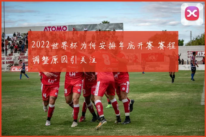 2022世界杯为何安排年底开赛 赛程调整原因引关注