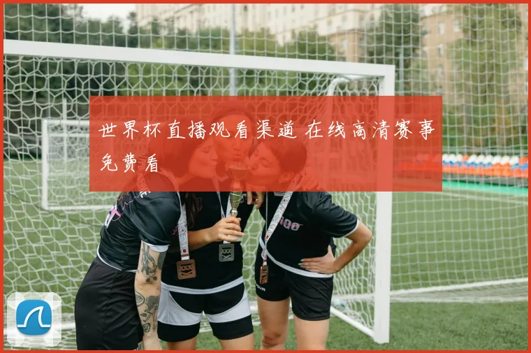 世界杯直播观看渠道 在线高清赛事免费看