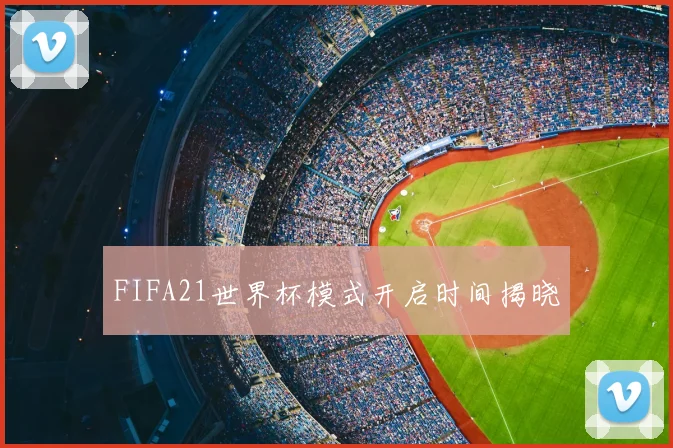 FIFA21世界杯模式开启时间揭晓