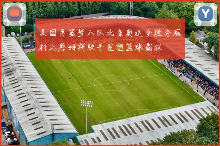 美国男篮梦八队北京奥运全胜夺冠科比詹姆斯联手重塑篮球霸权