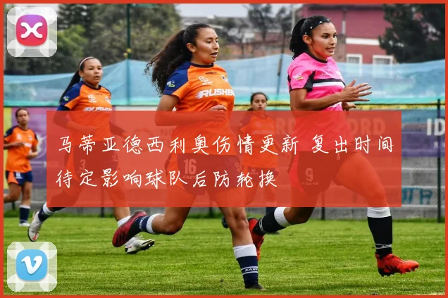 马蒂亚德西利奥伤情更新 复出时间待定影响球队后防轮换