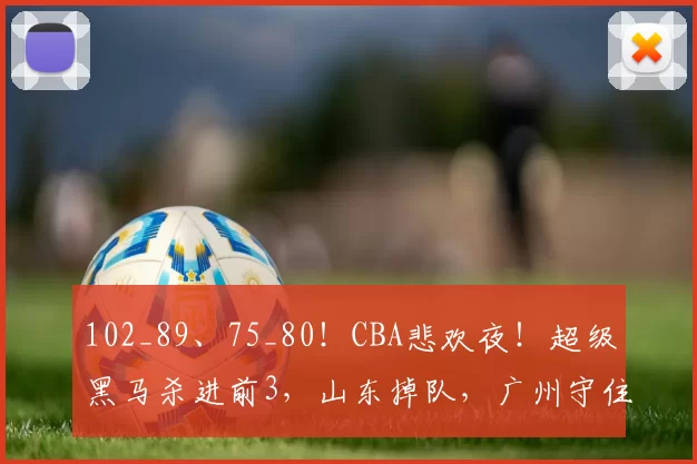 102_89、75_80！CBA悲欢夜！超级黑马杀进前3，山东掉队，广州守住12