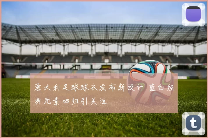 意大利足球球衣发布新设计 蓝白经典元素回归引关注