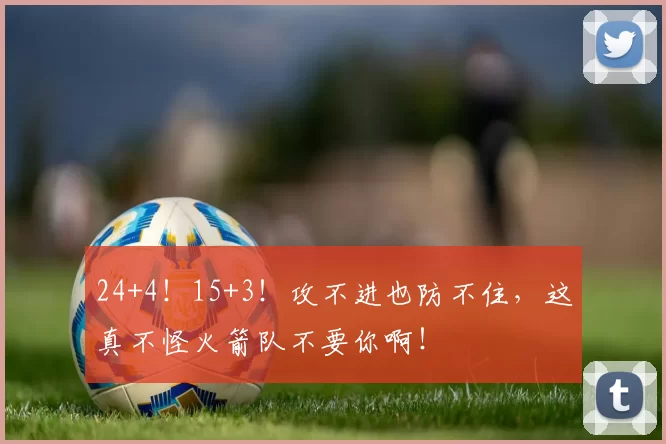 24+4！15+3！攻不进也防不住，这真不怪火箭队不要你啊！