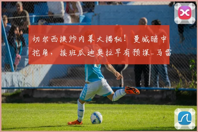 切尔西换帅内幕大揭秘！曼城暗中挖角，接班瓜迪奥拉早有预谋_马雷斯卡_在英超_医疗