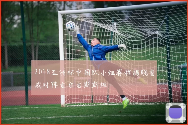 2018亚洲杯中国队小组赛程揭晓首战对阵吉尔吉斯斯坦